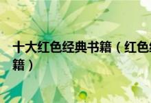十大红色经典书籍（红色经典推荐书目党员必读爱国经典书籍）