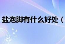 盐泡脚有什么好处（盐水泡脚的功效是什么）