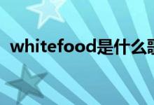whitefood是什么歌（whitefood是何歌）