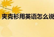 夹克衫用英语怎么说（夹克衫用英语如何说）
