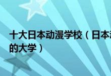 十大日本动漫学校（日本动漫专业大学排名日本学动漫最好的大学）
