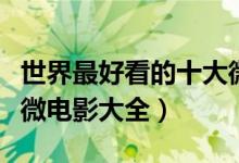 世界最好看的十大微电影（好看的微电影推荐微电影大全）