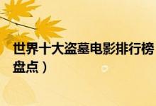 世界十大盗墓电影排行榜（盗墓电影有哪些关于盗墓的电影盘点）