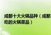 成都十大火锅品种（成都火锅种类有哪些四川成都蓉派最好吃的火锅菜品）