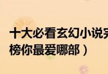 十大必看玄幻小说完本（好看的玄幻小说排行榜你最爱哪部）