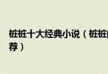 桩桩十大经典小说（桩桩的小说哪部最好看桩桩经典小说推荐）