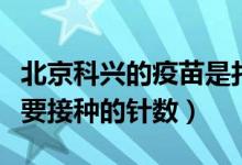 北京科兴的疫苗是打几针（北京科兴的疫苗需要接种的针数）