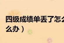 四级成绩单丢了怎么办（四级成绩单丢了会怎么办）