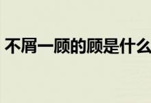 不屑一顾的顾是什么意思（不屑一顾指什么）