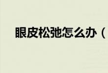 眼皮松弛怎么办（带大家全面认识问题）