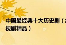 中国最经典十大历史剧（经典好看的历史剧推荐中国历史电视剧精品）
