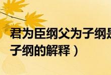 君为臣纲父为子纲是什么意思（君为臣纲父为子纲的解释）
