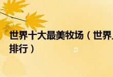 世界十大最美牧场（世界上最美的牧场有哪些世界最美牧场排行）