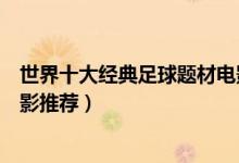 世界十大经典足球题材电影（关于足球的电影有哪些足球电影推荐）