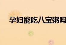 孕妇能吃八宝粥吗（来听听医生的建议）