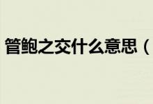 管鲍之交什么意思（管鲍之交意思简单介绍）