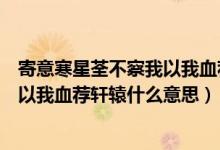 寄意寒星荃不察我以我血荐轩辕的意思（寄意寒星荃不察我以我血荐轩辕什么意思）