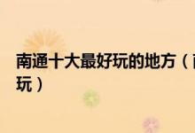 南通十大最好玩的地方（南通最好玩的景点排名南通哪里好玩）