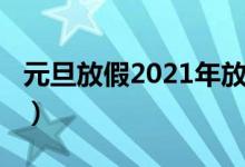 元旦放假2021年放几天（2021元旦放假通知）