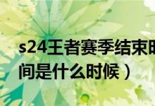 s24王者赛季结束时间（s24王者赛季结束时间是什么时候）