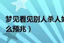 梦见看见别人杀人好吗（梦见看见别人杀人什么预兆）