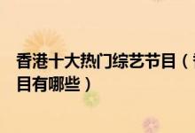 香港十大热门综艺节目（香港综艺节目推荐香港搞笑综艺节目有哪些）
