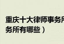 重庆十大律师事务所排行榜（重庆有名律师事务所有哪些）