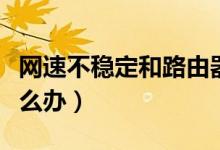 网速不稳定和路由器有关系吗（网速不稳定怎么办）
