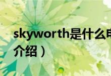 skyworth是什么电视（skyworth品牌电视介绍）
