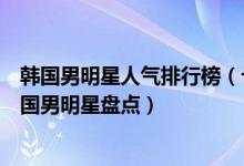 韩国男明星人气排行榜（十大韩国最红的男明星人气最高韩国男明星盘点）