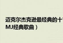 迈克尔杰克逊最经典的十首歌（迈克尔杰克逊最好听的歌曲MJ经典歌曲）