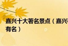 嘉兴十大著名景点（嘉兴著名旅游景点介绍嘉兴哪些景点最有名）