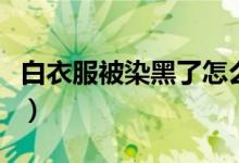 白衣服被染黑了怎么恢复白色（白衣服被染黑）