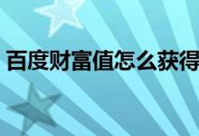 百度财富值怎么获得（百度财富值怎么获得）