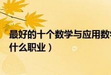 最好的十个数学与应用数学专业就业方向（毕业后可以从事什么职业）