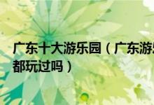 广东十大游乐园（广东游乐园哪个好玩这些著名的游乐场你都玩过吗）