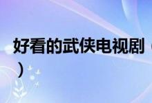 好看的武侠电视剧（好看的武侠电视剧有哪些）