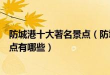 防城港十大著名景点（防城港著名旅游景点防城港有名的景点有哪些）