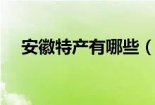 安徽特产有哪些（安徽特产有哪些介绍）