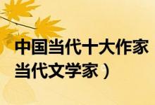 中国当代十大作家（中国当代作家有哪些著名当代文学家）