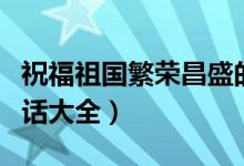 祝福祖国繁荣昌盛的话（祝福祖国繁荣昌盛的话大全）