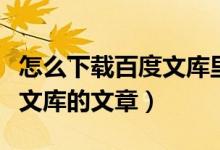 怎么下载百度文库里面的文件（怎么下载百度文库的文章）