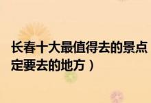 长春十大最值得去的景点（长春必去的10个地方长春旅游一定要去的地方）