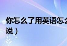 你怎么了用英语怎么说（你怎么了用英语如何说）