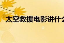 太空救援电影讲什么（太空救援剧情简介）