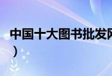 中国十大图书批发网站（批发图书哪个网站好）