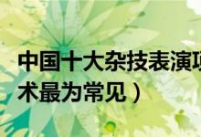 中国十大杂技表演项目（十大杂技类别杂技柔术最为常见）