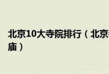 北京10大寺院排行（北京寺庙哪里香火最旺北京最有名的寺庙）