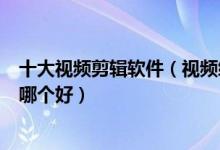 十大视频剪辑软件（视频编辑软件app排名剪辑视频的软件哪个好）