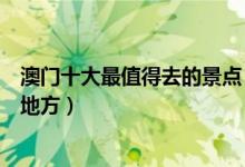 澳门十大最值得去的景点（澳门最值得去的地方澳门必去的地方）
